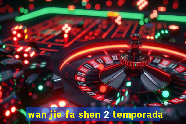 wan jie fa shen 2 temporada