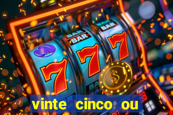 vinte cinco ou vinte e cinco