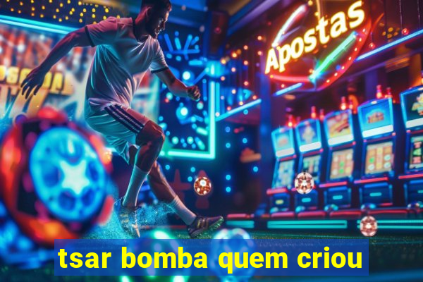 tsar bomba quem criou