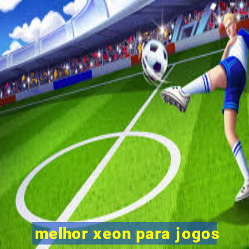 melhor xeon para jogos