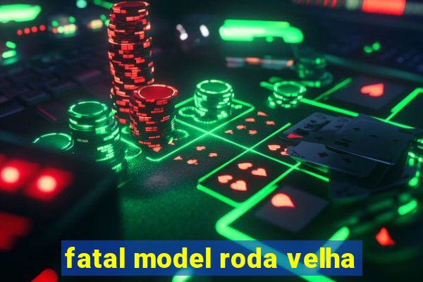 fatal model roda velha