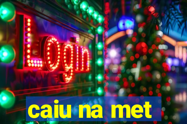 caiu na met